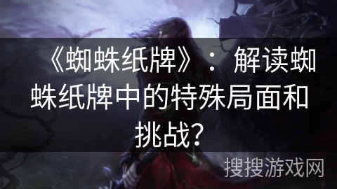 《蜘蛛纸牌》：解读蜘蛛纸牌中的特殊局面和挑战？