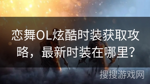 恋舞OL炫酷时装获取攻略，最新时装在哪里？