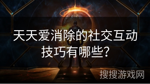 天天爱消除的社交互动技巧有哪些？