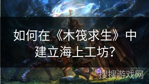 如何在《木筏求生》中建立海上工坊？