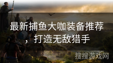 最新捕鱼大咖装备推荐，打造无敌猎手