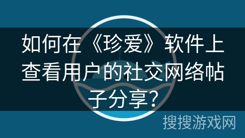 如何在《珍爱》软件上查看用户的社交网络帖子分享？