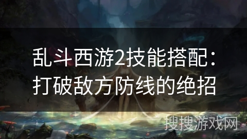 乱斗西游2技能搭配：打破敌方防线的绝招