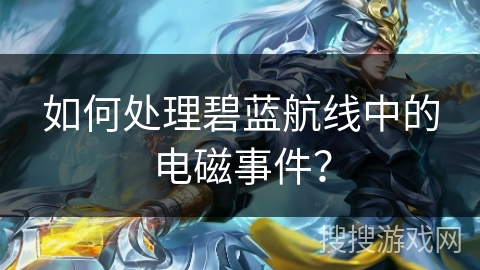 如何处理碧蓝航线中的电磁事件？