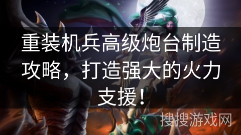 重装机兵高级炮台制造攻略，打造强大的火力支援！