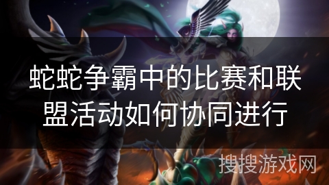 蛇蛇争霸中的比赛和联盟活动如何协同进行