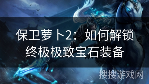 保卫萝卜2：如何解锁终极极致宝石装备