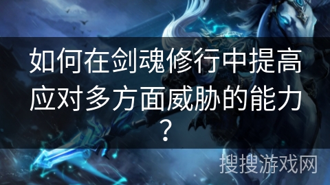如何在剑魂修行中提高应对多方面威胁的能力？