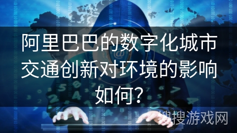 阿里巴巴的数字化城市交通创新对环境的影响如何？