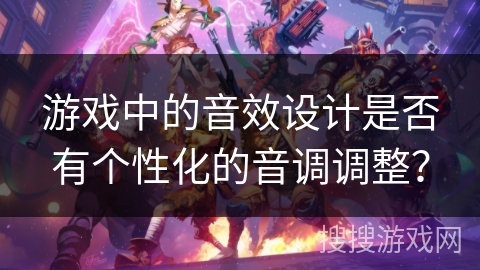 游戏中的音效设计是否有个性化的音调调整？