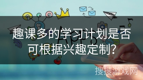趣课多的学习计划是否可根据兴趣定制？