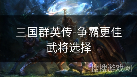 三国群英传-争霸更佳武将选择