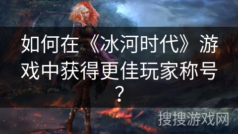 如何在《冰河时代》游戏中获得更佳玩家称号？
