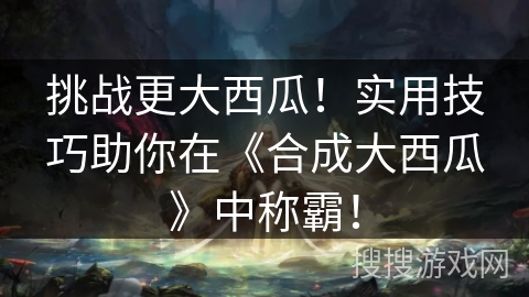 挑战更大西瓜！实用技巧助你在《合成大西瓜》中称霸！