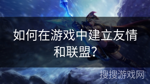 如何在游戏中建立友情和联盟？