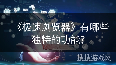 《极速浏览器》有哪些独特的功能？