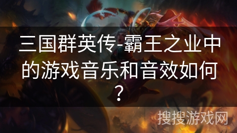 三国群英传-霸王之业中的游戏音乐和音效如何？