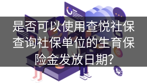 是否可以使用查悦社保查询社保单位的生育保险金发放日期？