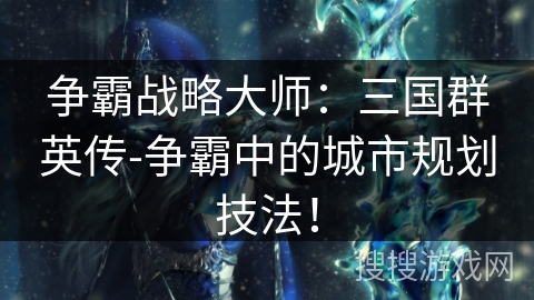 争霸战略大师：三国群英传-争霸中的城市规划技法！