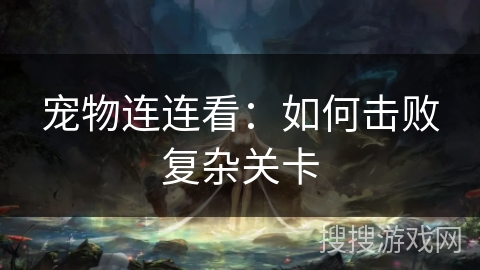 宠物连连看：如何击败复杂关卡