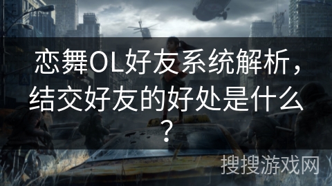 恋舞OL好友系统解析，结交好友的好处是什么？