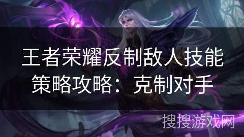 王者荣耀反制敌人技能策略攻略：克制对手