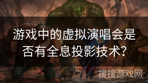 游戏中的虚拟演唱会是否有全息投影技术？