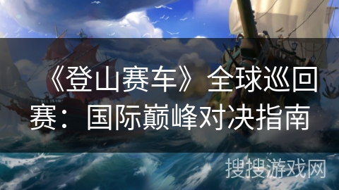 《登山赛车》全球巡回赛：国际巅峰对决指南