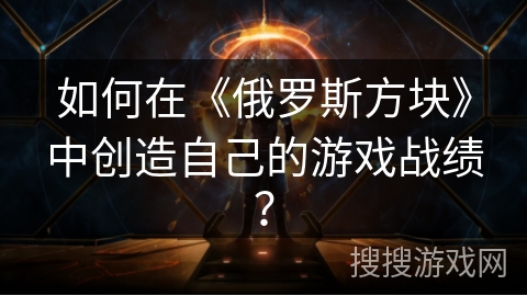 如何在《俄罗斯方块》中创造自己的游戏战绩？