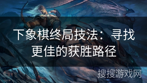 下象棋终局技法：寻找更佳的获胜路径