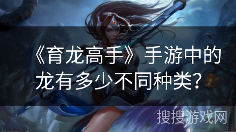 《育龙高手》手游中的龙有多少不同种类？