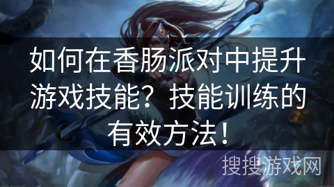 如何在香肠派对中提升游戏技能？技能训练的有效方法！