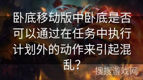 卧底移动版中卧底是否可以通过在任务中执行计划外的动作来引起混乱？