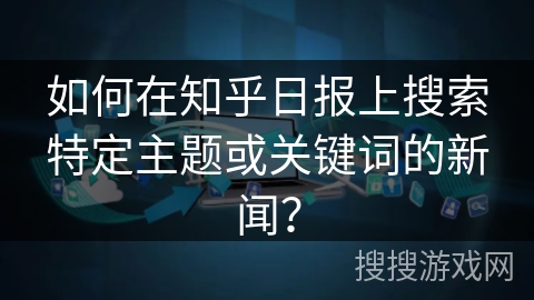 如何在知乎日报上搜索特定主题或关键词的新闻？