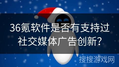 36氪软件是否有支持过社交媒体广告创新？