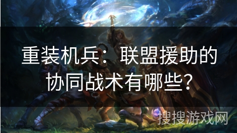 重装机兵：联盟援助的协同战术有哪些？