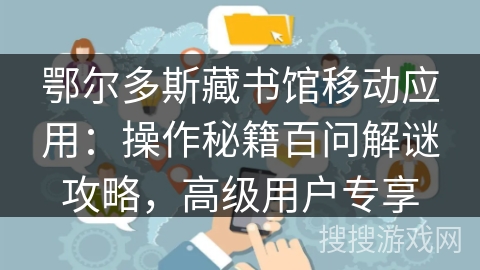 鄂尔多斯藏书馆移动应用：操作秘籍百问解谜攻略，高级用户专享