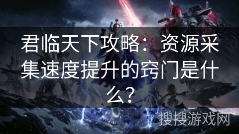 君临天下攻略：资源采集速度提升的窍门是什么？