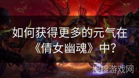 如何获得更多的元气在《倩女幽魂》中？