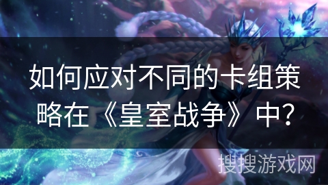 如何应对不同的卡组策略在《皇室战争》中？