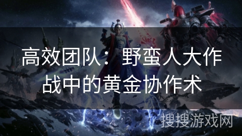 高效团队：野蛮人大作战中的黄金协作术