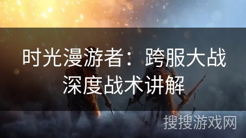时光漫游者：跨服大战深度战术讲解