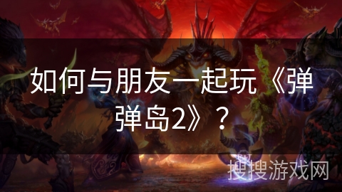 如何与朋友一起玩《弹弹岛2》？