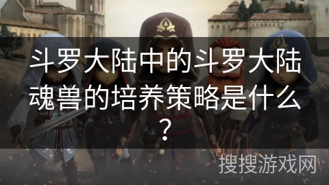 斗罗大陆中的斗罗大陆魂兽的培养策略是什么？