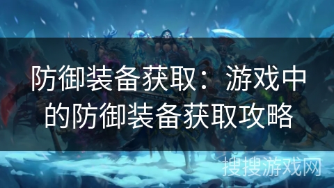 防御装备获取：游戏中的防御装备获取攻略