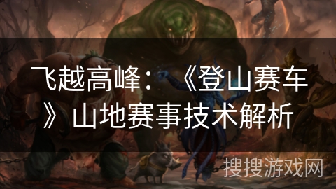 飞越高峰：《登山赛车》山地赛事技术解析