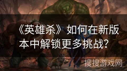《英雄杀》如何在新版本中解锁更多挑战？