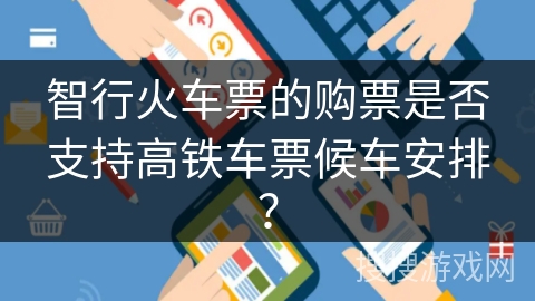 智行火车票的购票是否支持高铁车票候车安排？