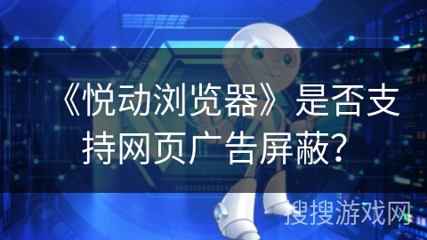 《悦动浏览器》是否支持网页广告屏蔽？