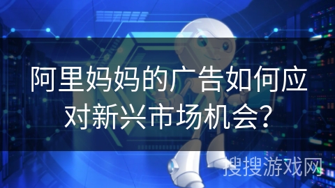 阿里妈妈的广告如何应对新兴市场机会？